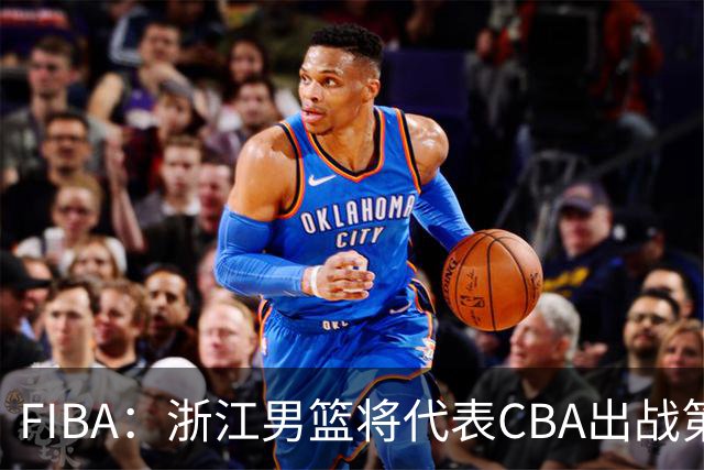 FIBA：浙江男篮将代表CBA出战第33届洲际杯